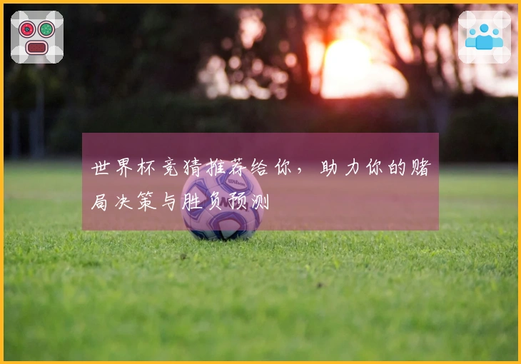 世界杯竞猜推荐给你，助力你的赌局决策与胜负预测