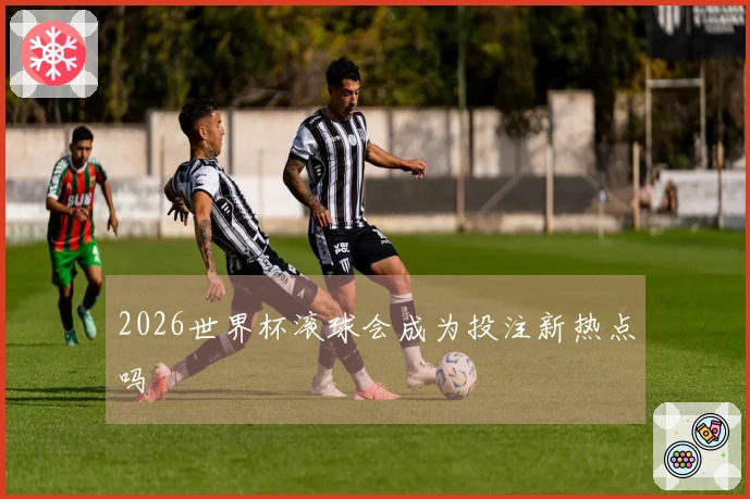 2026世界杯滚球会成为投注新热点吗