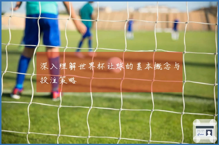 深入理解世界杯让球的基本概念与投注策略