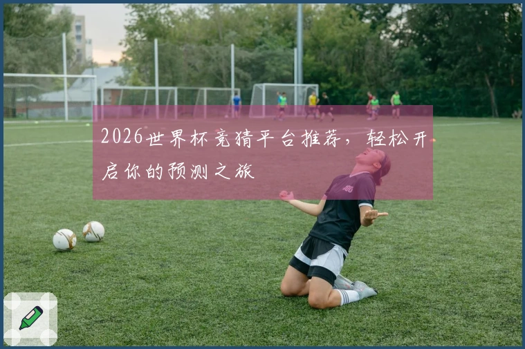 2026世界杯竞猜平台推荐，轻松开启你的预测之旅