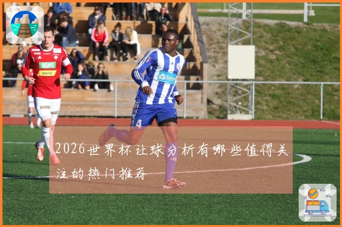 2026世界杯让球分析有哪些值得关注的热门推荐