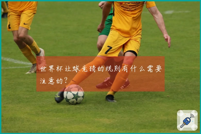 世界杯让球竞猜的规则有什么需要注意的？