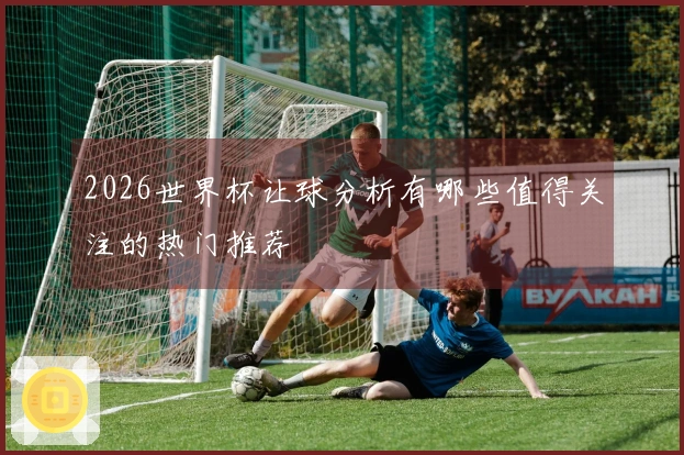 2026世界杯让球分析有哪些值得关注的热门推荐