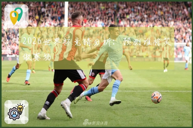 2026世界杯竞猜分析：预测谁将笑傲赛场