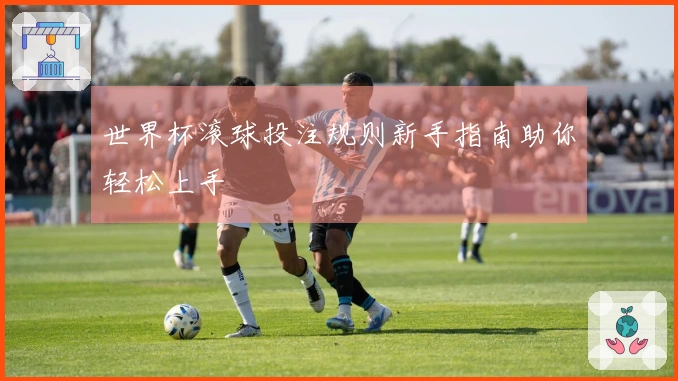 世界杯滚球投注规则新手指南助你轻松上手