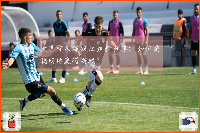 世界杯买球投注经验分享：如何更聪明地赢得游戏？