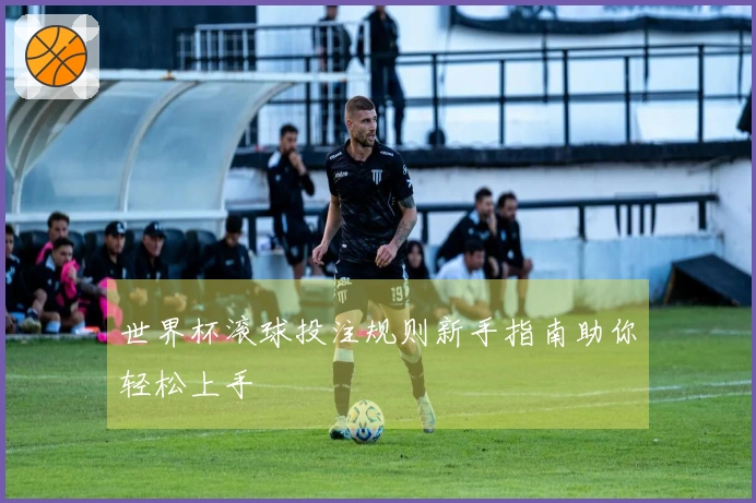 世界杯滚球投注规则新手指南助你轻松上手