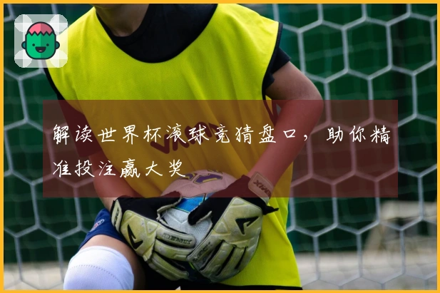 解读世界杯滚球竞猜盘口，助你精准投注赢大奖