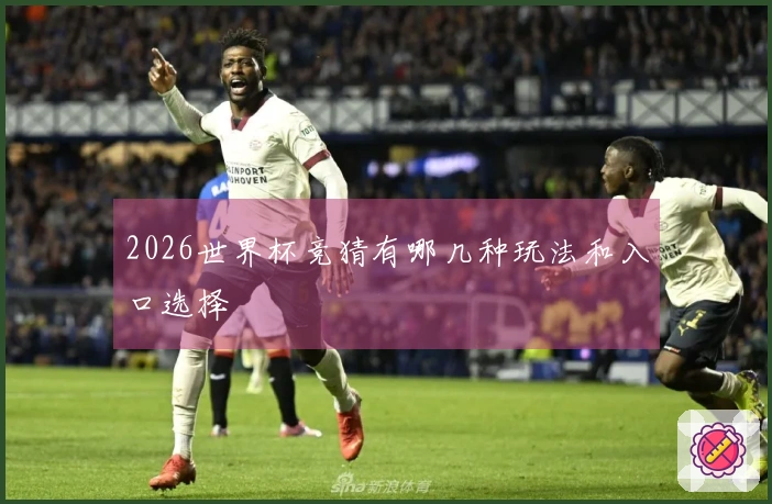 2026世界杯竞猜有哪几种玩法和入口选择