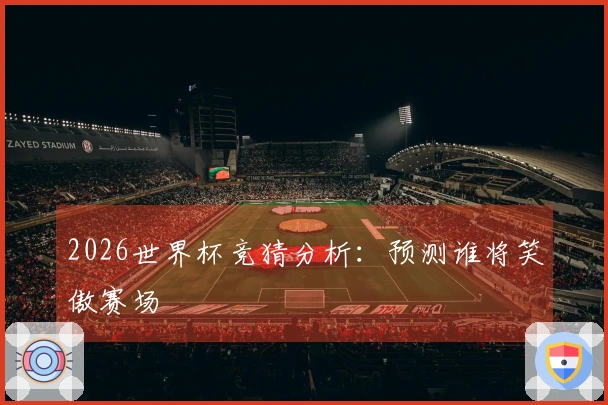 2026世界杯竞猜分析：预测谁将笑傲赛场