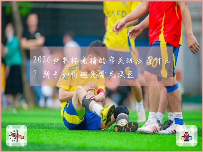2026世界杯竞猜的串关玩法是什么？新手如何避免常见误区