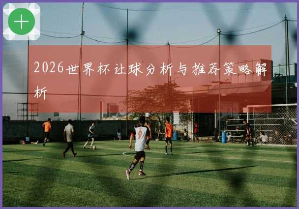 2026世界杯让球分析与推荐策略解析