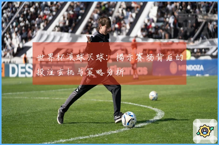 世界杯滚球买球：揭示赛场背后的投注玄机与策略分析