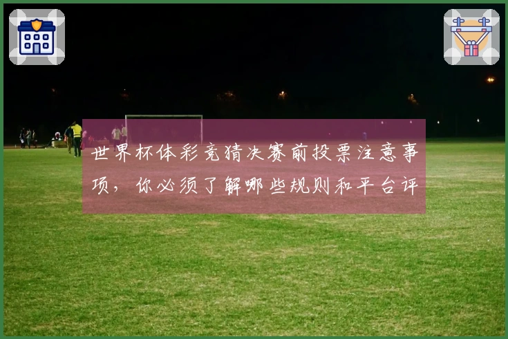 世界杯体彩竞猜决赛前投票注意事项，你必须了解哪些规则和平台评估标准