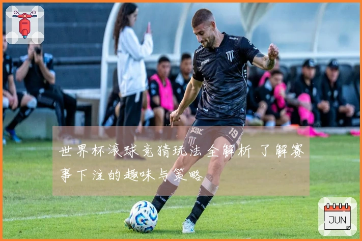 世界杯滚球竞猜玩法全解析 了解赛事下注的趣味与策略