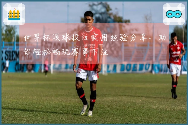 世界杯滚球投注实用经验分享，助你轻松畅玩赛事下注