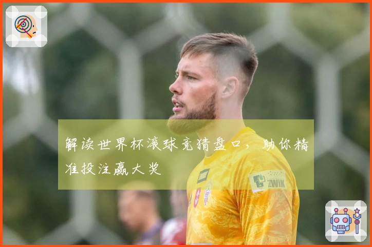 解读世界杯滚球竞猜盘口，助你精准投注赢大奖