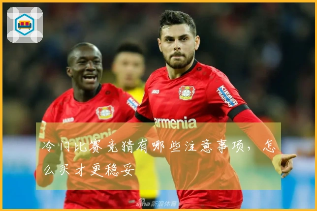 冷门比赛竞猜有哪些注意事项，怎么买才更稳妥