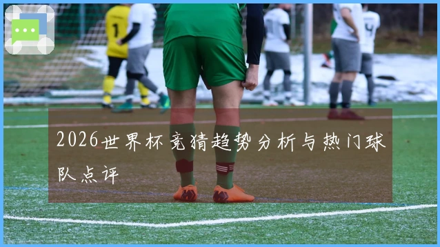 2026世界杯竞猜趋势分析与热门球队点评