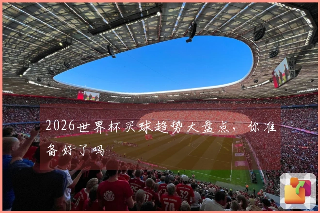 2026世界杯买球趋势大盘点，你准备好了吗