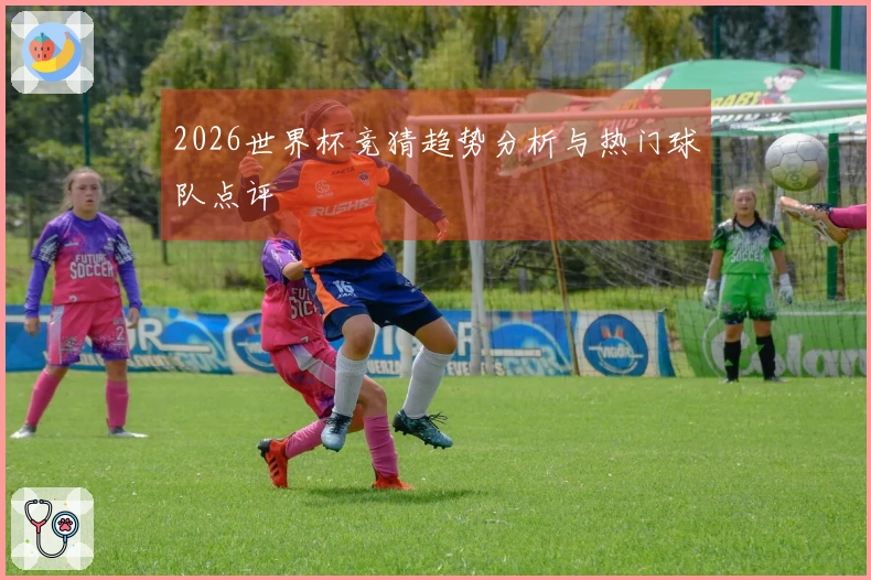 2026世界杯竞猜趋势分析与热门球队点评