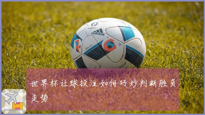 世界杯让球投注如何巧妙判断胜负走势
