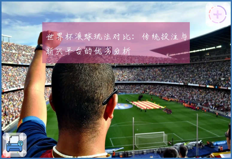 世界杯滚球玩法对比:传统投注与新兴平台的优劣分析