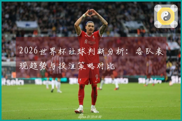2026世界杯让球判断分析：各队表现趋势与投注策略对比