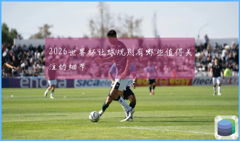 2026世界杯让球规则有哪些值得关注的细节