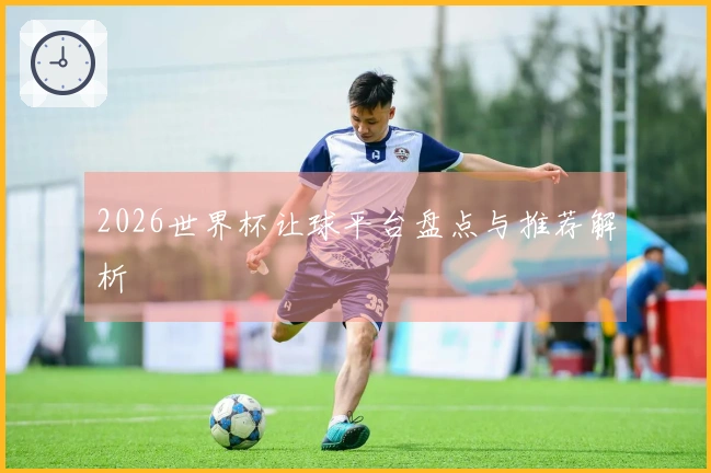 2026世界杯让球平台盘点与推荐解析