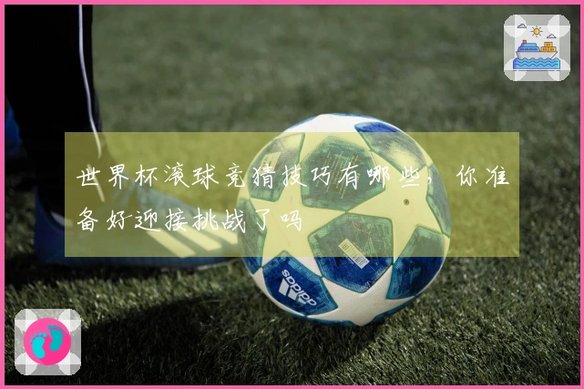世界杯滚球竞猜技巧有哪些，你准备好迎接挑战了吗