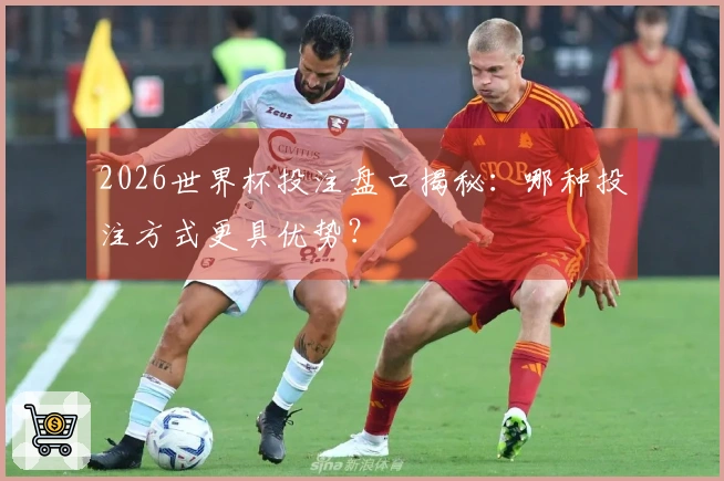 2026世界杯投注盘口揭秘：哪种投注方式更具优势？