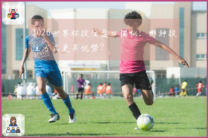 2026世界杯投注盘口揭秘：哪种投注方式更具优势？