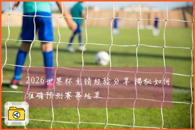 2026世界杯竞猜经验分享 揭秘如何准确预测赛事结果