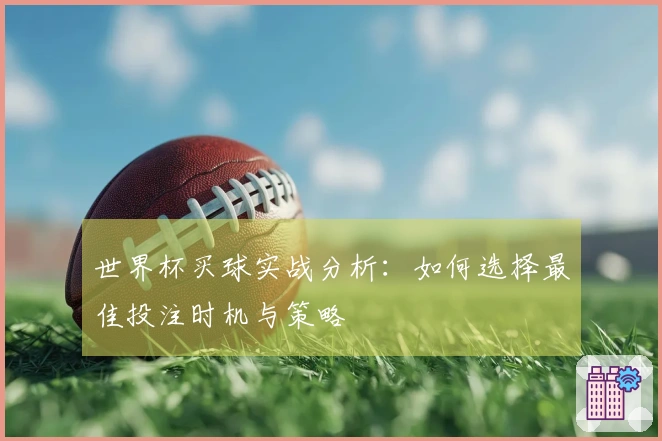 世界杯买球实战分析：如何选择最佳投注时机与策略