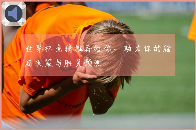 世界杯竞猜推荐给你，助力你的赌局决策与胜负预测