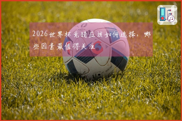 2026世界杯竞猜应该如何选择,哪些因素最值得关注
