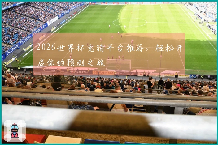 2026世界杯竞猜平台推荐，轻松开启你的预测之旅