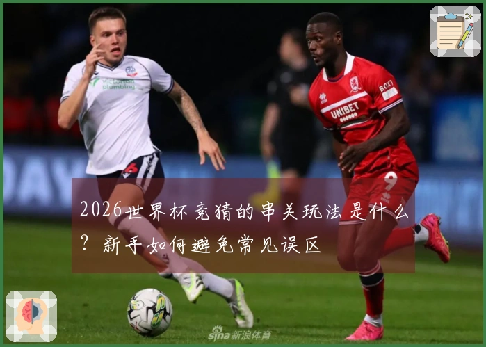 2026世界杯竞猜的串关玩法是什么？新手如何避免常见误区