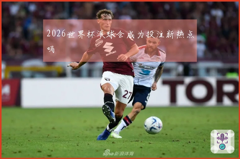 2026世界杯滚球会成为投注新热点吗