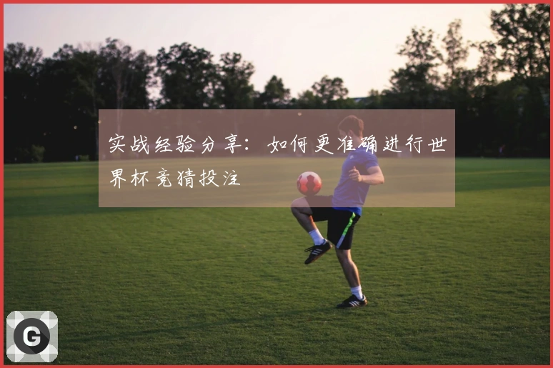 实战经验分享：如何更准确进行世界杯竞猜投注
